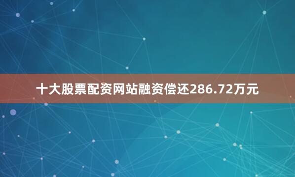 十大股票配资网站融资偿还286.72万元
