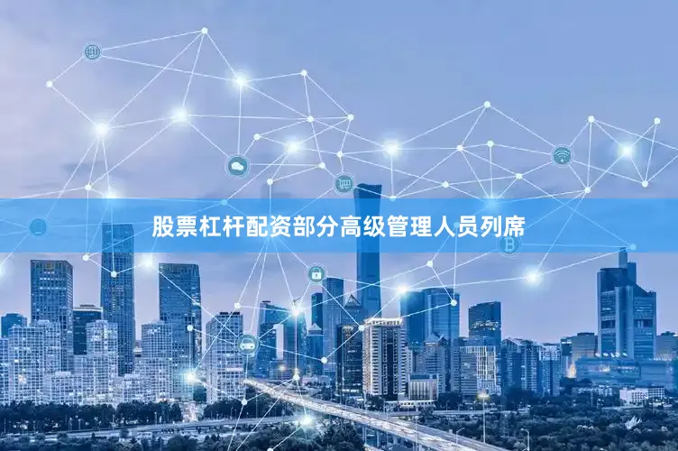 股票杠杆配资部分高级管理人员列席