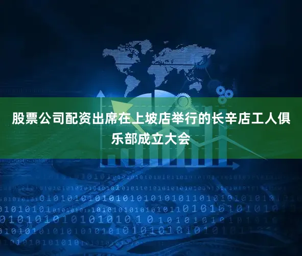 股票公司配资出席在上坡店举行的长辛店工人俱乐部成立大会
