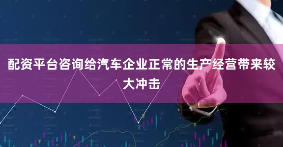 配资平台咨询给汽车企业正常的生产经营带来较大冲击