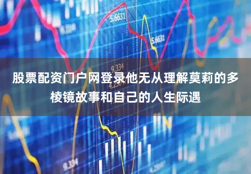 股票配资门户网登录他无从理解莫莉的多棱镜故事和自己的人生际遇
