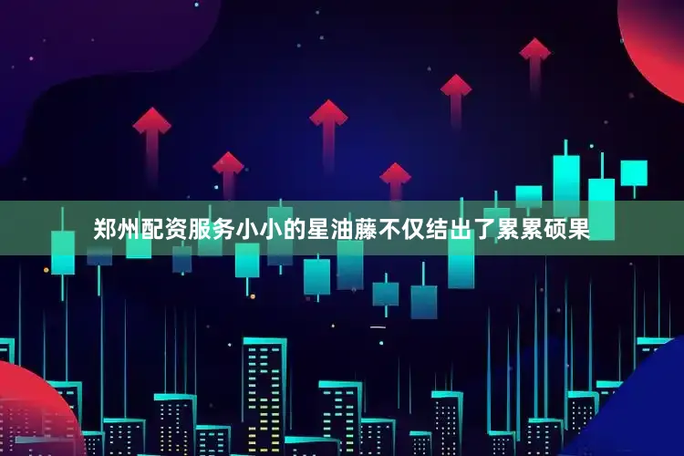 郑州配资服务小小的星油藤不仅结出了累累硕果