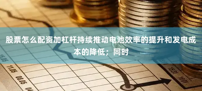 股票怎么配资加杠杆持续推动电池效率的提升和发电成本的降低；同时