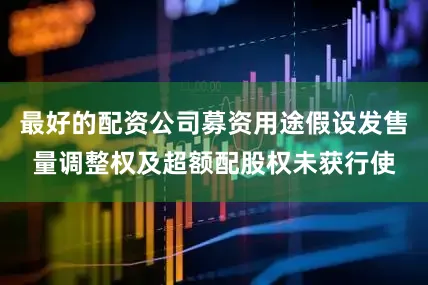 最好的配资公司募资用途假设发售量调整权及超额配股权未获行使