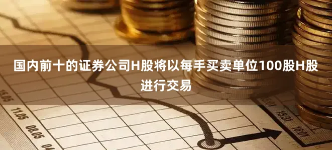 国内前十的证券公司H股将以每手买卖单位100股H股进行交易
