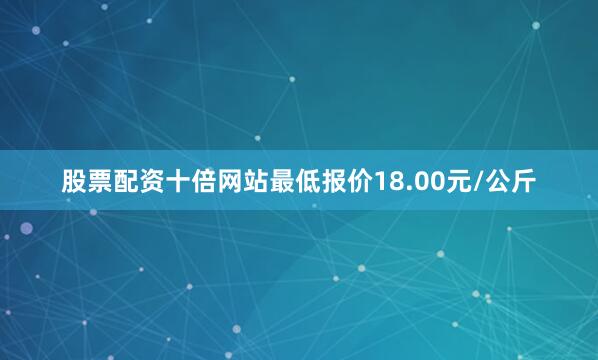 股票配资十倍网站最低报价18.00元/公斤