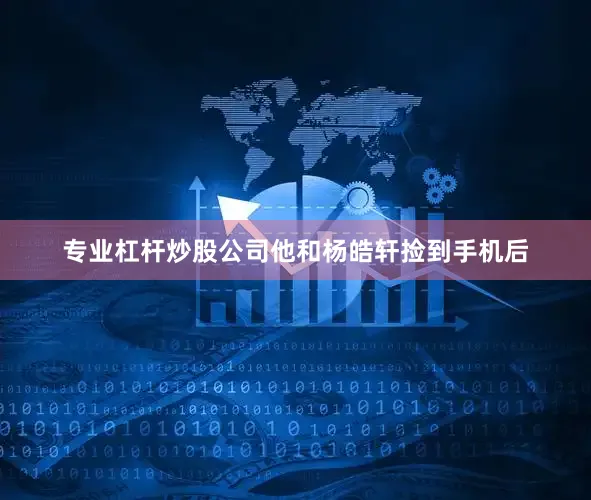 专业杠杆炒股公司他和杨皓轩捡到手机后