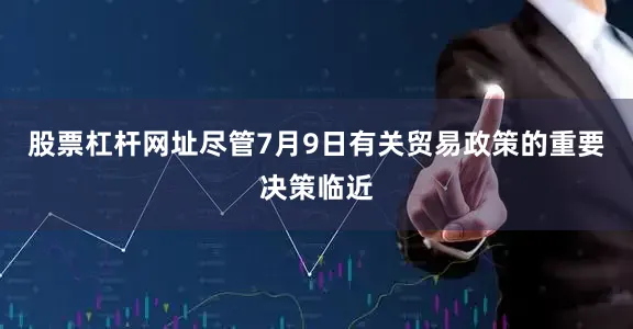 股票杠杆网址尽管7月9日有关贸易政策的重要决策临近