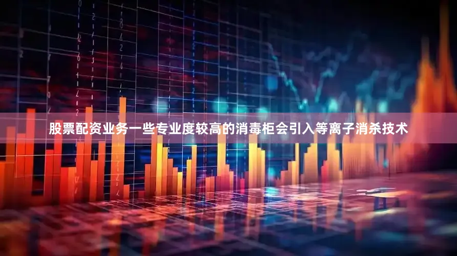 股票配资业务一些专业度较高的消毒柜会引入等离子消杀技术