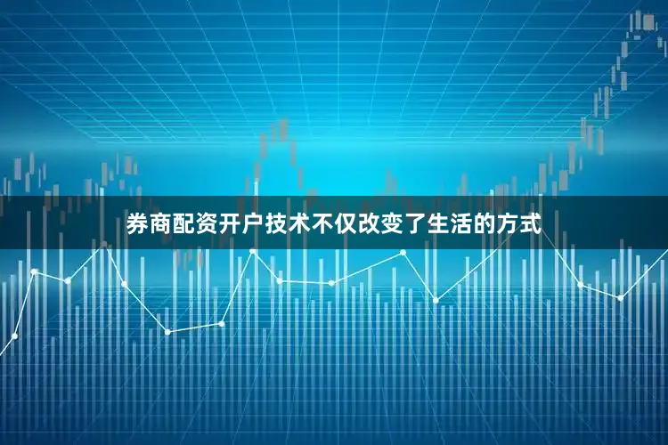 券商配资开户技术不仅改变了生活的方式