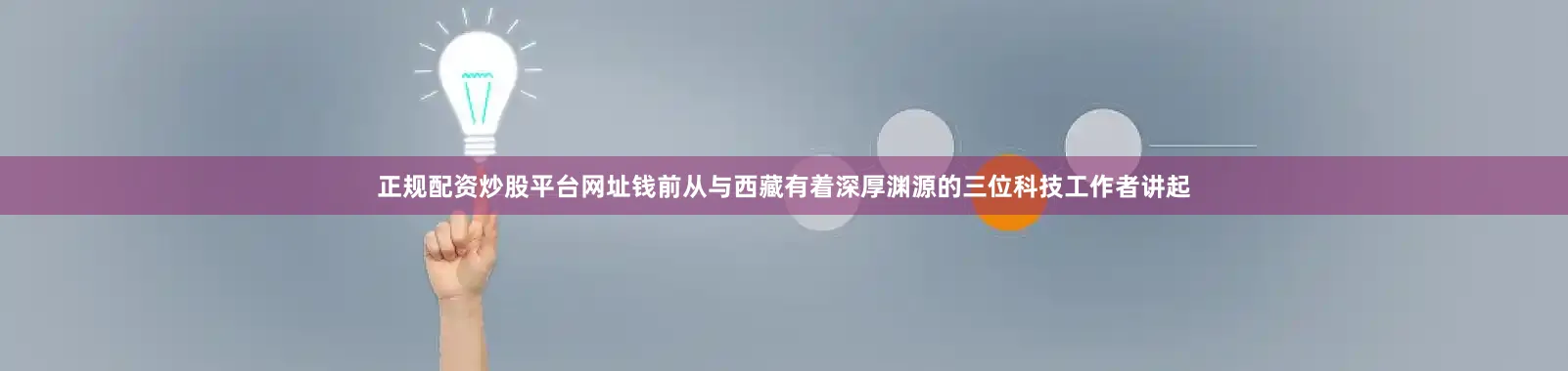 正规配资炒股平台网址钱前从与西藏有着深厚渊源的三位科技工作者讲起