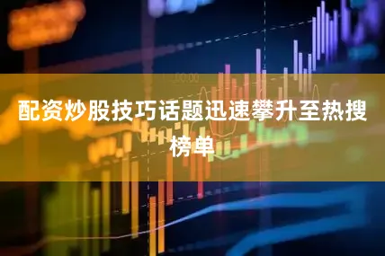 配资炒股技巧话题迅速攀升至热搜榜单