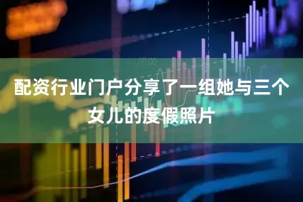 配资行业门户分享了一组她与三个女儿的度假照片