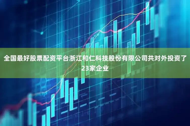 全国最好股票配资平台浙江和仁科技股份有限公司共对外投资了23家企业