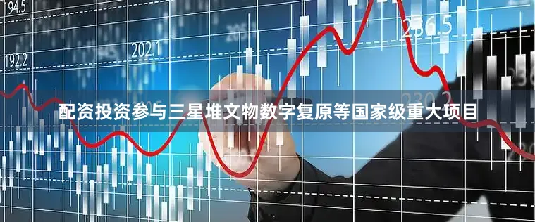配资投资参与三星堆文物数字复原等国家级重大项目