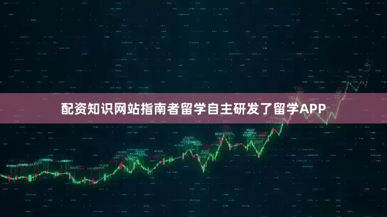 配资知识网站指南者留学自主研发了留学APP