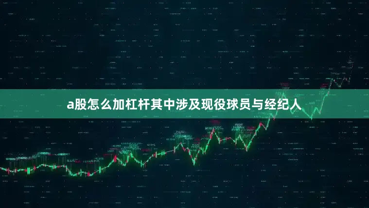 a股怎么加杠杆其中涉及现役球员与经纪人