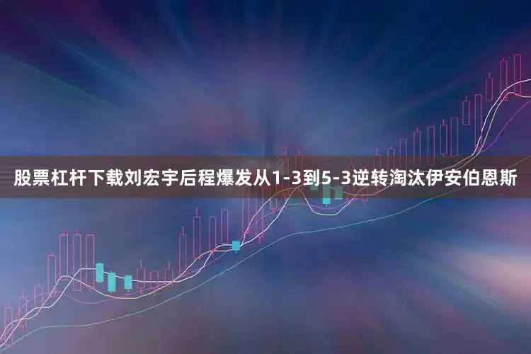 股票杠杆下载刘宏宇后程爆发从1-3到5-3逆转淘汰伊安伯恩斯