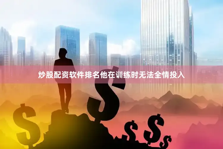 炒股配资软件排名他在训练时无法全情投入