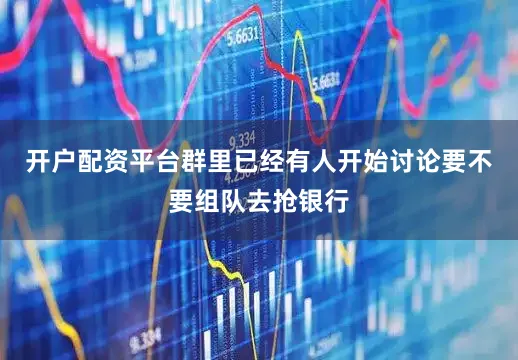 开户配资平台群里已经有人开始讨论要不要组队去抢银行