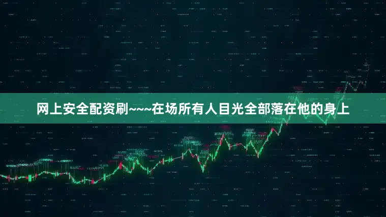网上安全配资刷~~~在场所有人目光全部落在他的身上
