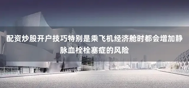 配资炒股开户技巧特别是乘飞机经济舱时都会增加静脉血栓栓塞症的风险