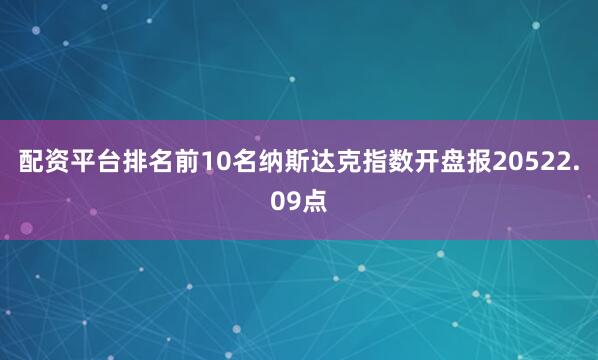 配资平台排名前10名纳斯达克指数开盘报20522.09点