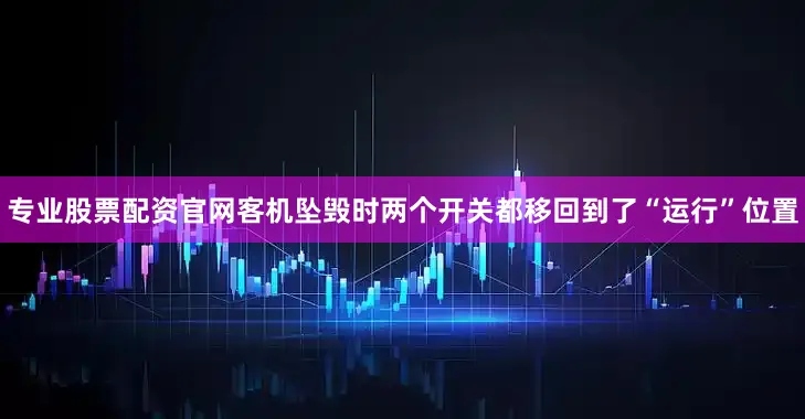 专业股票配资官网客机坠毁时两个开关都移回到了“运行”位置