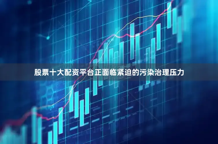 股票十大配资平台正面临紧迫的污染治理压力