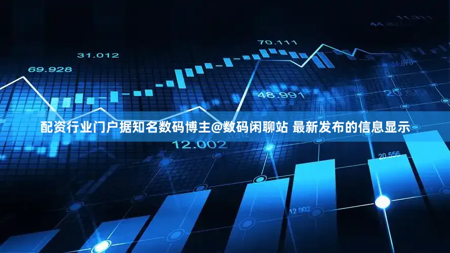 配资行业门户据知名数码博主@数码闲聊站 最新发布的信息显示