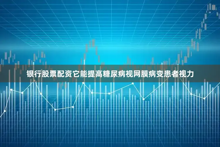 银行股票配资它能提高糖尿病视网膜病变患者视力