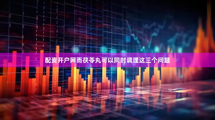 配资开户网而茯苓丸可以同时调理这三个问题