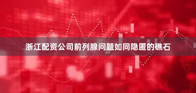 浙江配资公司前列腺问题如同隐匿的礁石
