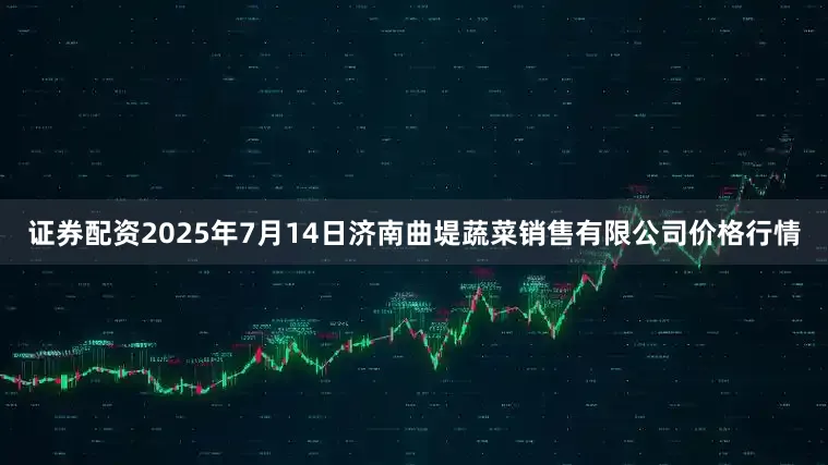 证券配资2025年7月14日济南曲堤蔬菜销售有限公司价格行情