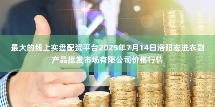 最大的线上实盘配资平台2025年7月14日洛阳宏进农副产品批发市场有限公司价格行情