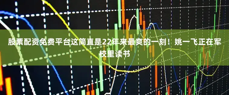 股票配资免费平台这简直是22年来最爽的一刻！姚一飞正在军校里读书