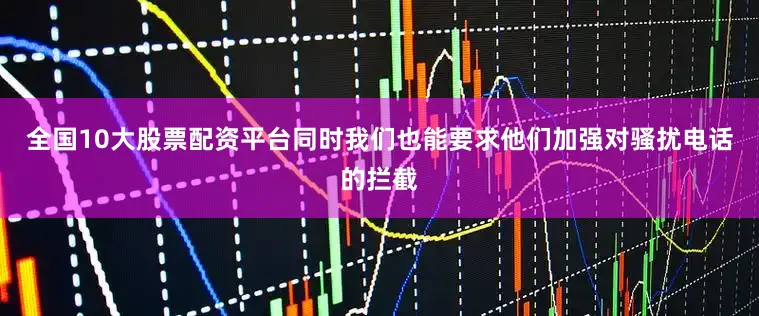 全国10大股票配资平台同时我们也能要求他们加强对骚扰电话的拦截