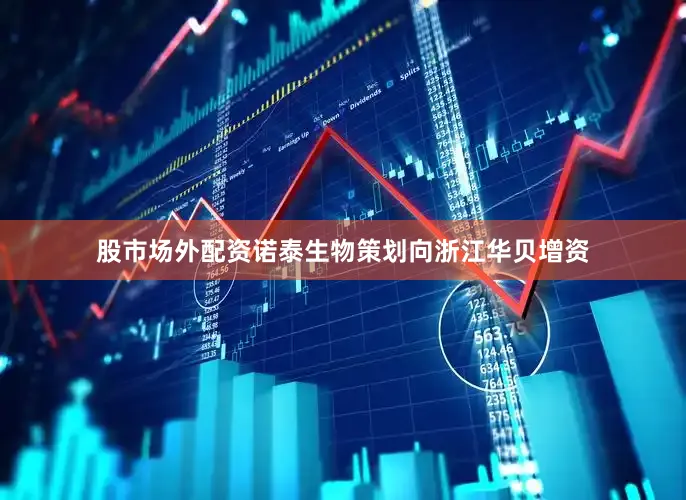 股市场外配资诺泰生物策划向浙江华贝增资