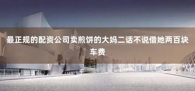 最正规的配资公司卖煎饼的大妈二话不说借她两百块车费