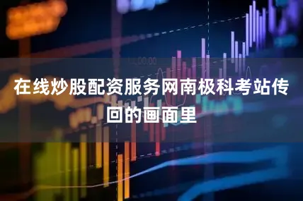 在线炒股配资服务网南极科考站传回的画面里