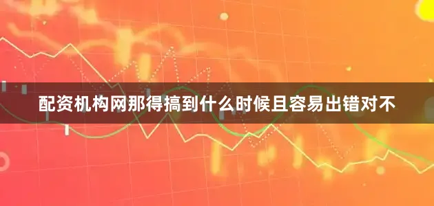 配资机构网那得搞到什么时候且容易出错对不
