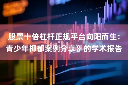 股票十倍杠杆正规平台向阳而生：青少年抑郁案例分享》的学术报告