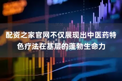 配资之家官网不仅展现出中医药特色疗法在基层的蓬勃生命力