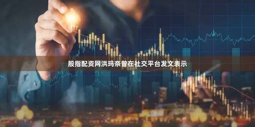 股指配资网洪玛奈曾在社交平台发文表示