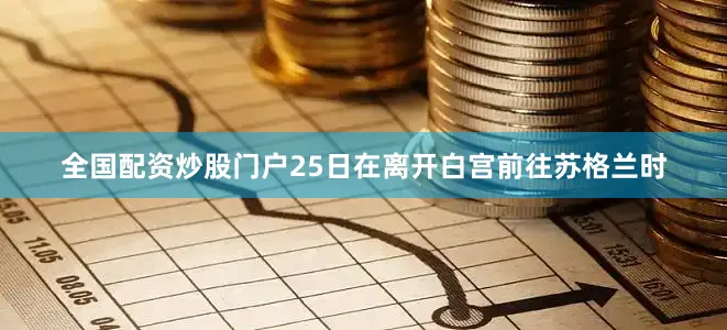 全国配资炒股门户　　25日在离开白宫前往苏格兰时