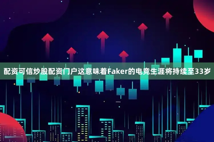 配资可信炒股配资门户这意味着Faker的电竞生涯将持续至33岁