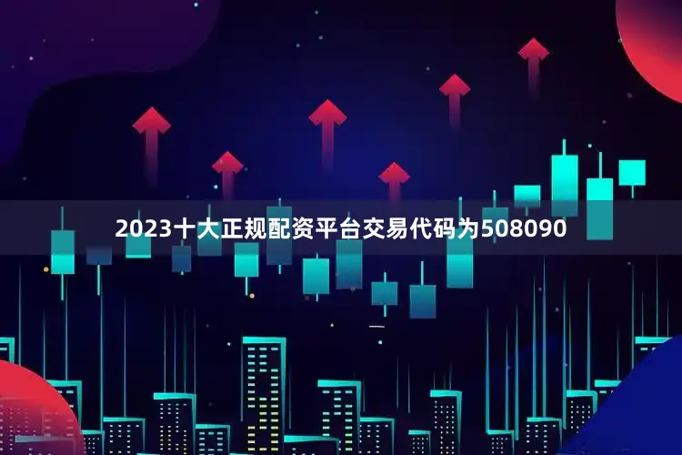 2023十大正规配资平台交易代码为508090