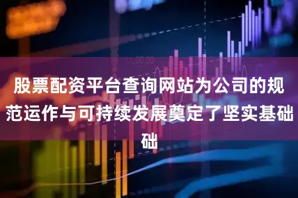 股票配资平台查询网站为公司的规范运作与可持续发展奠定了坚实基础