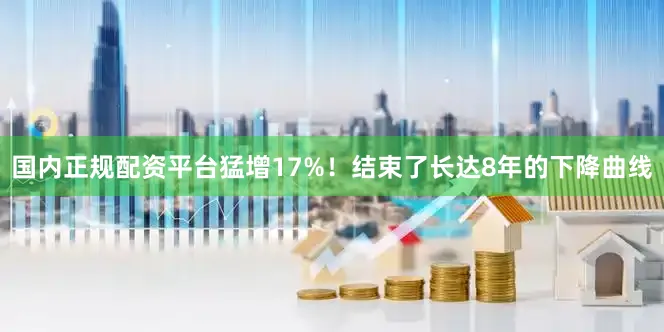国内正规配资平台猛增17%！结束了长达8年的下降曲线