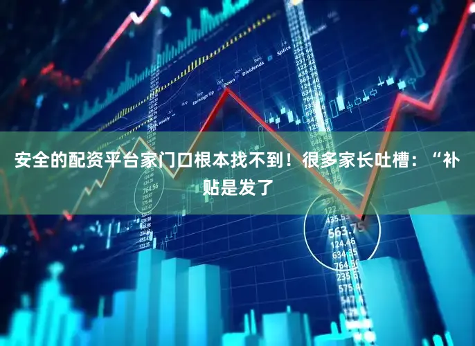 安全的配资平台家门口根本找不到！很多家长吐槽：“补贴是发了